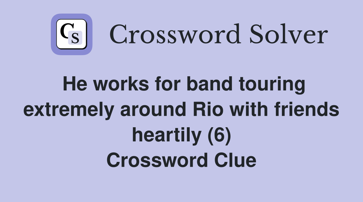 He works for band touring extremely around Rio with friends heartily (6) Crossword Clue