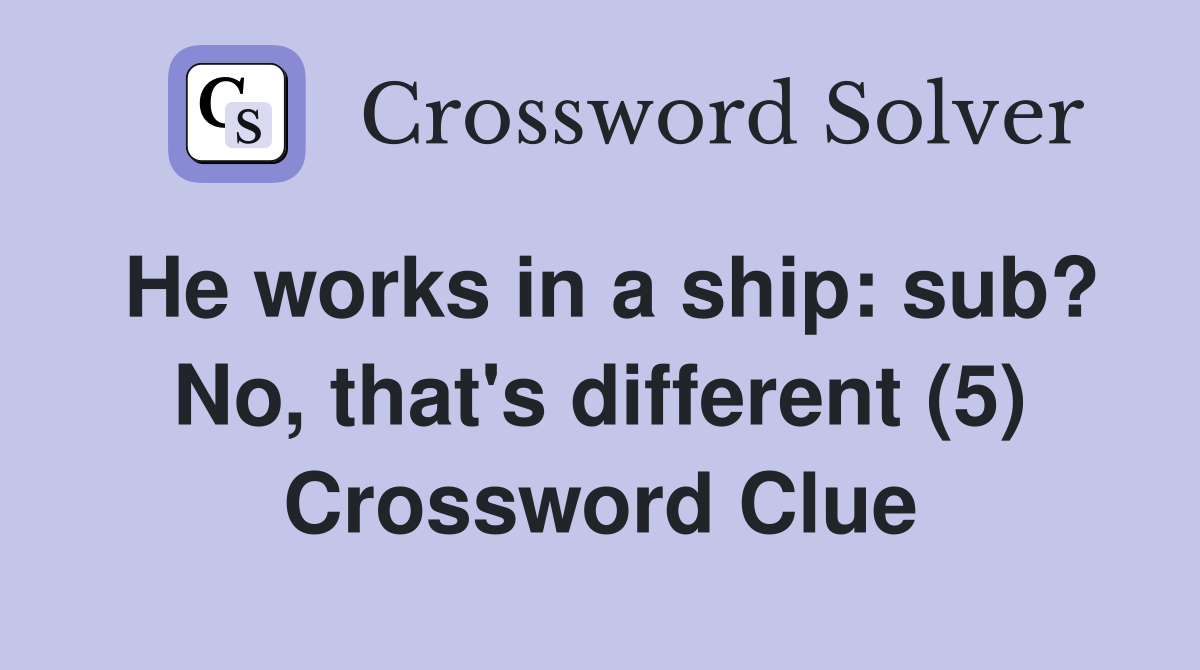 He works in a ship: sub? No, that's different (5) Crossword Clue