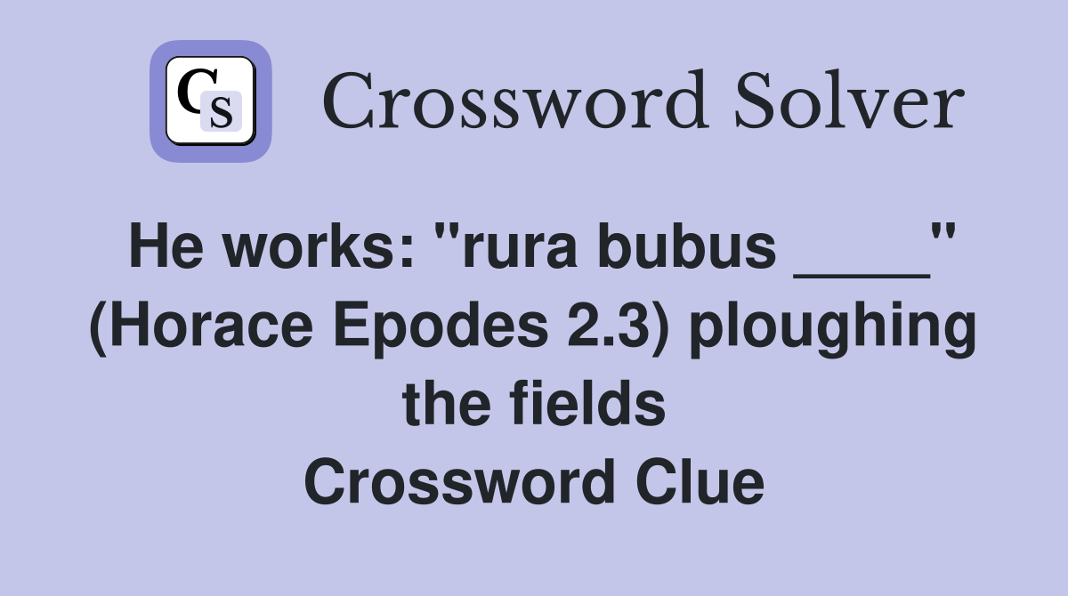 He works: "rura bubus ____" (Horace Epodes 2.3) ploughing the fields Crossword Clue