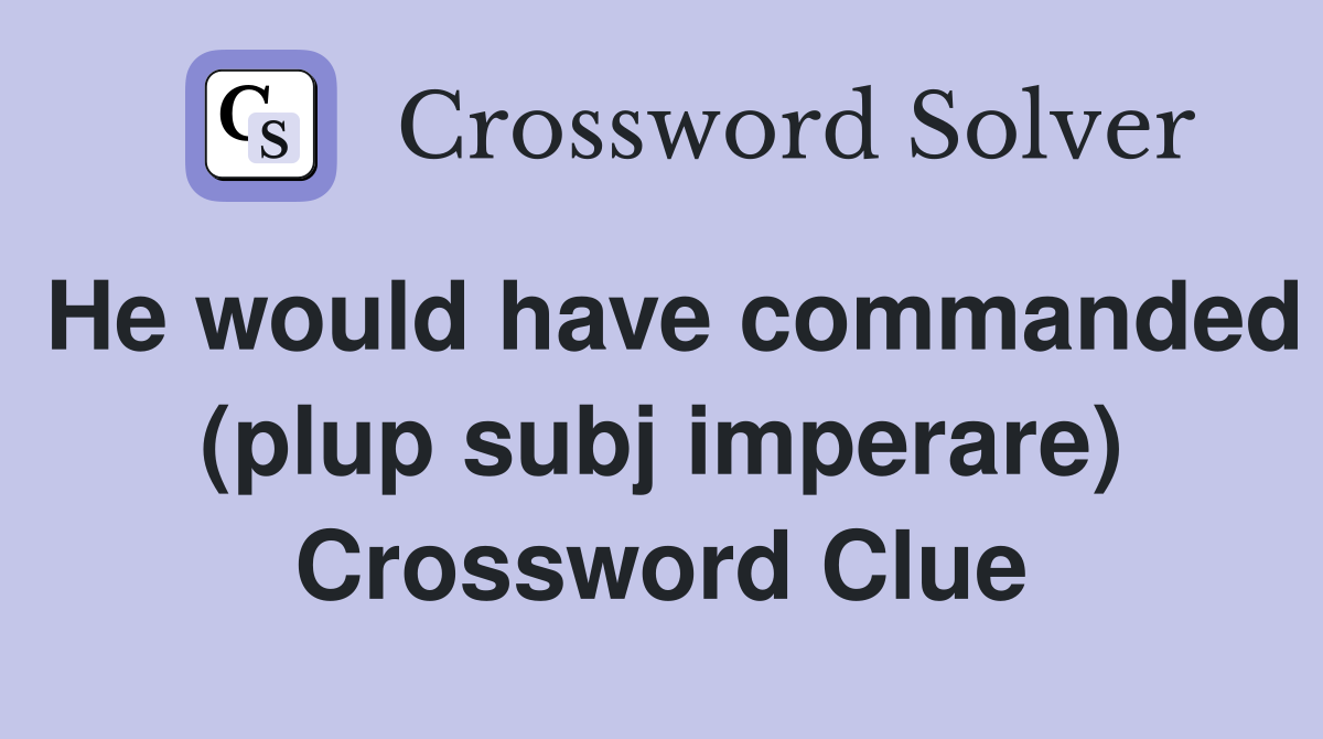 He would have commanded (plup subj imperare) Crossword Clue