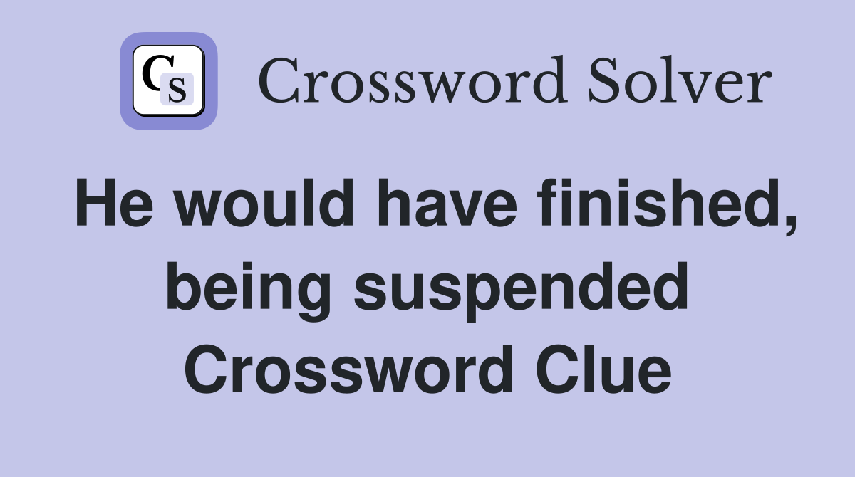 He would have finished, being suspended Crossword Clue