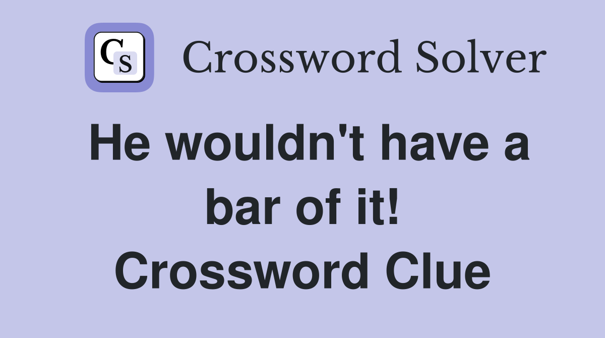 He wouldn't have a bar of it! Crossword Clue