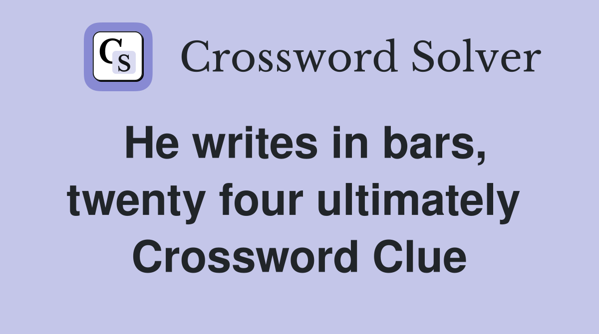 He writes in bars, twenty four ultimately  Crossword Clue
