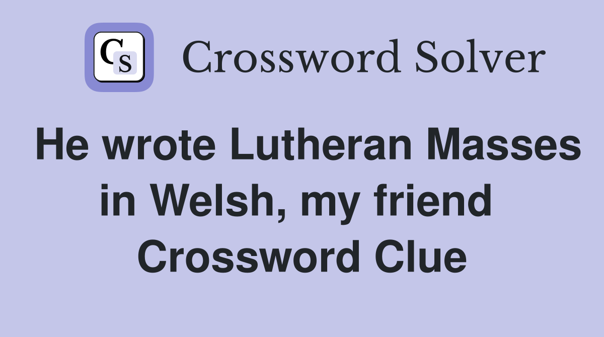He wrote Lutheran Masses in Welsh, my friend  Crossword Clue