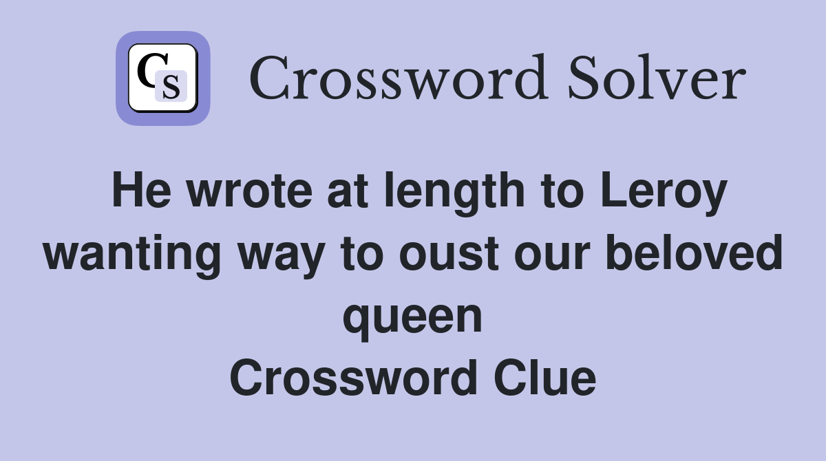 He wrote at length to Leroy wanting way to oust our beloved queen Crossword Clue