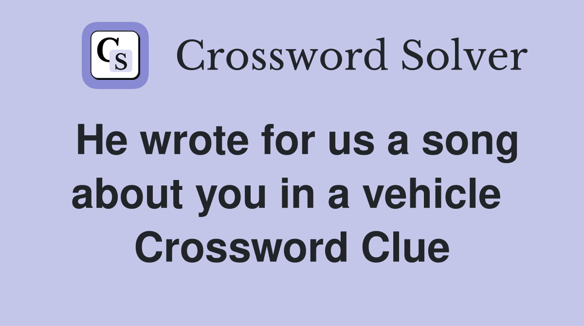 He wrote for us a song about you in a vehicle  Crossword Clue