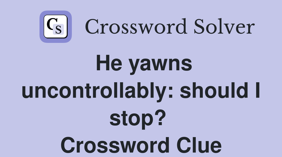 He yawns uncontrollably: should I stop?  Crossword Clue