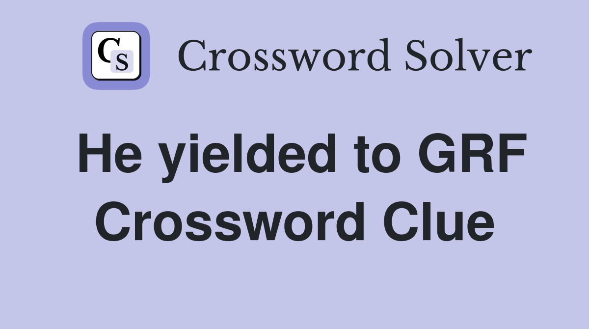 He yielded to GRF Crossword Clue