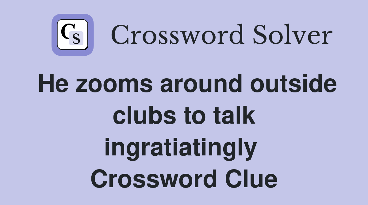 He zooms around outside clubs to talk ingratiatingly  Crossword Clue