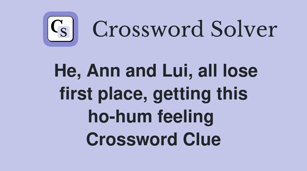 He, Ann and Lui, all lose first place, getting this ho-hum feeling  Crossword Clue