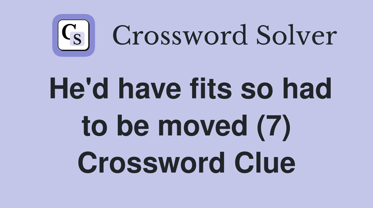 He'd have fits so had to be moved (7) Crossword Clue