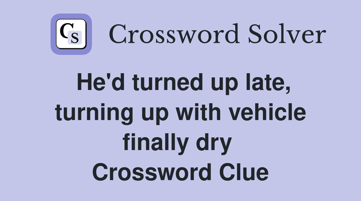 He'd turned up late, turning up with vehicle finally dry  Crossword Clue