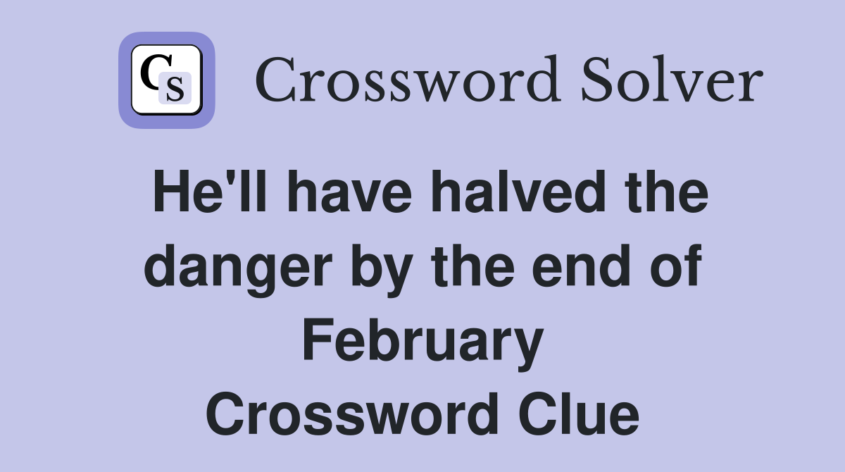 He'll have halved the danger by the end of February Crossword Clue