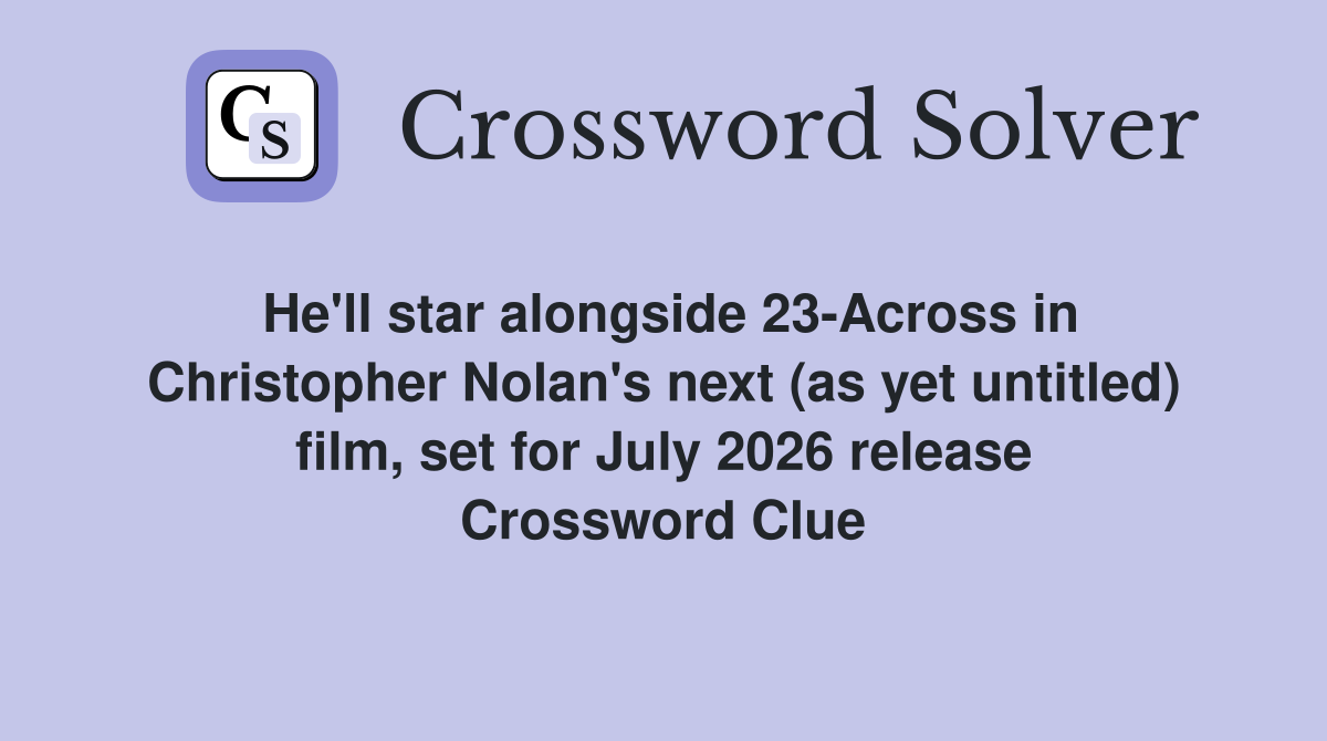 He'll star alongside 23-Across in Christopher Nolan's next (as yet untitled) film, set for July 2026 release Crossword Clue