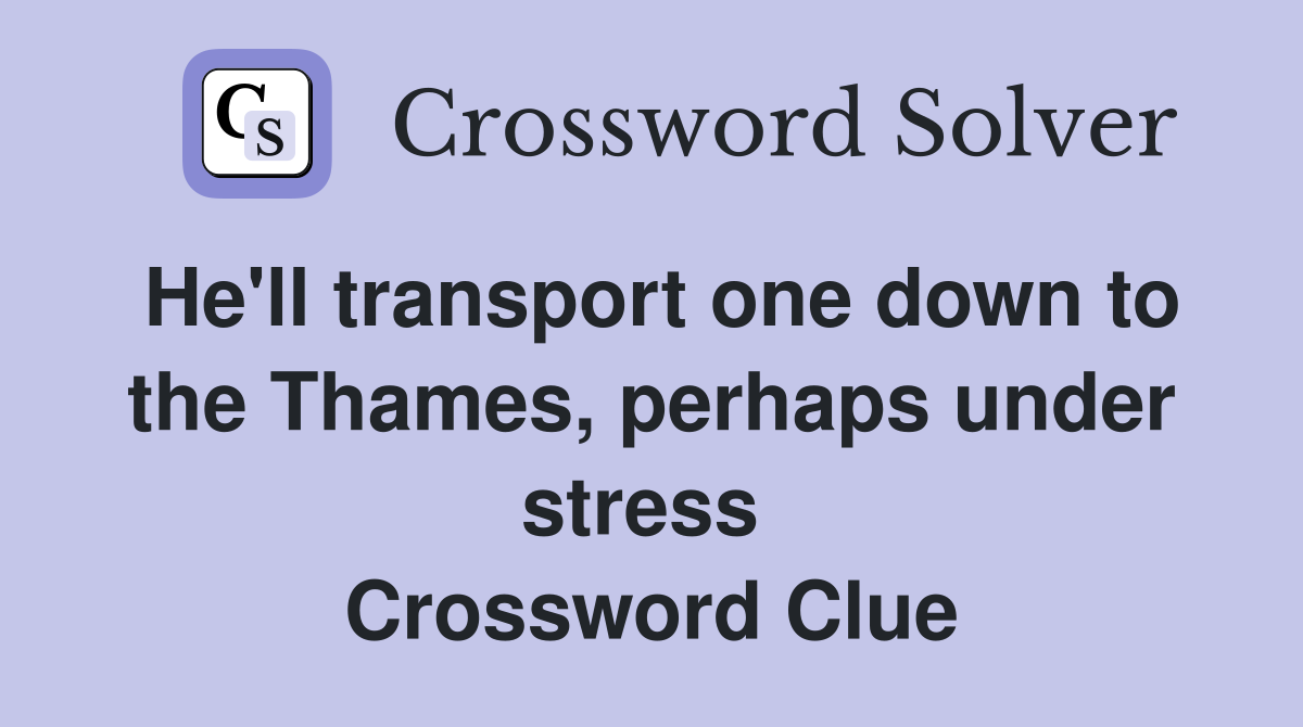 He'll transport one down to the Thames, perhaps under stress  Crossword Clue