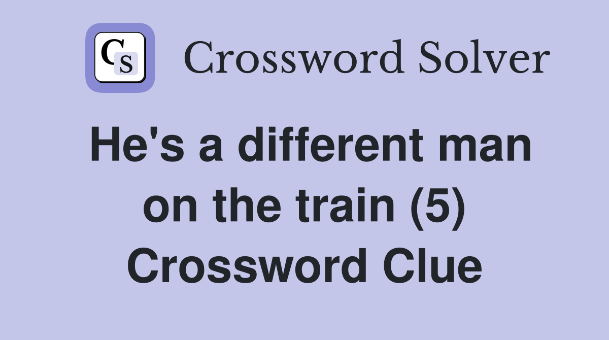 He's a different man on the train (5) Crossword Clue
