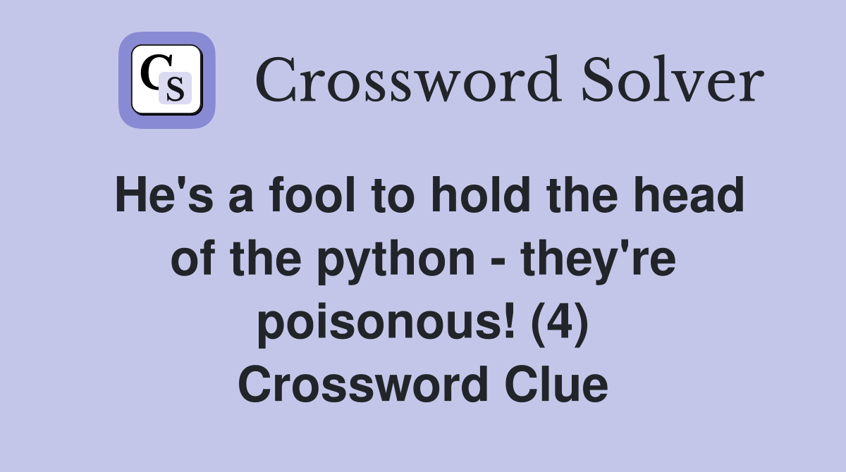 He's a fool to hold the head of the python - they're poisonous! (4) Crossword Clue
