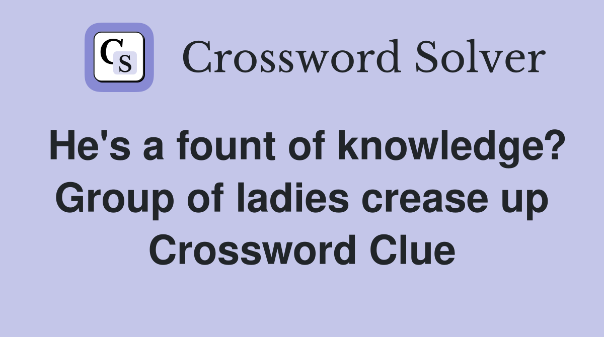 He's a fount of knowledge? Group of ladies crease up Crossword Clue