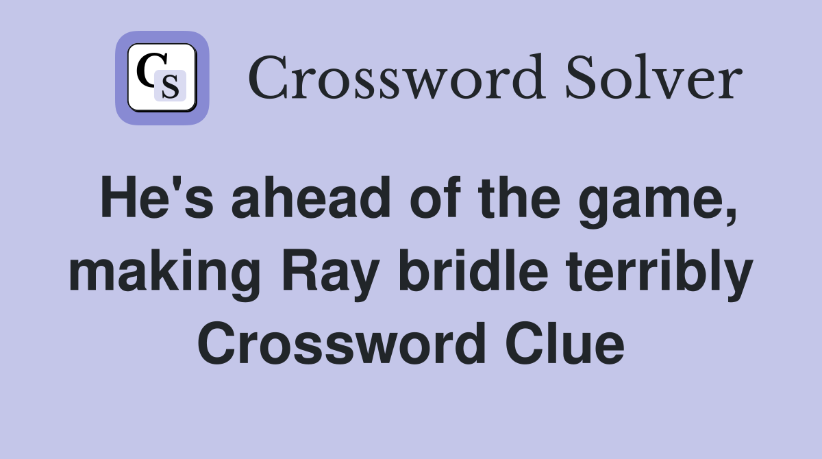 He's ahead of the game, making Ray bridle terribly Crossword Clue
