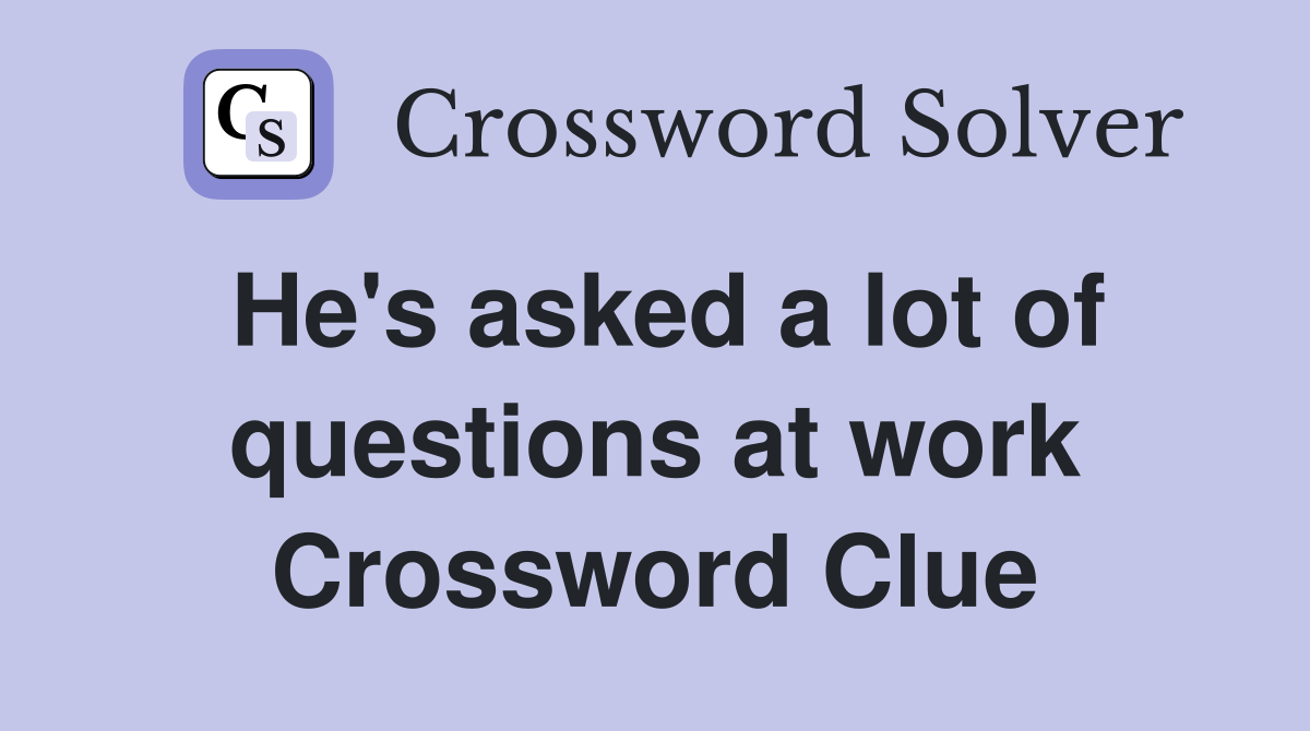 He's asked a lot of questions at work Crossword Clue