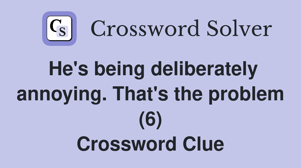 He's being deliberately annoying. That's the problem (6) Crossword Clue