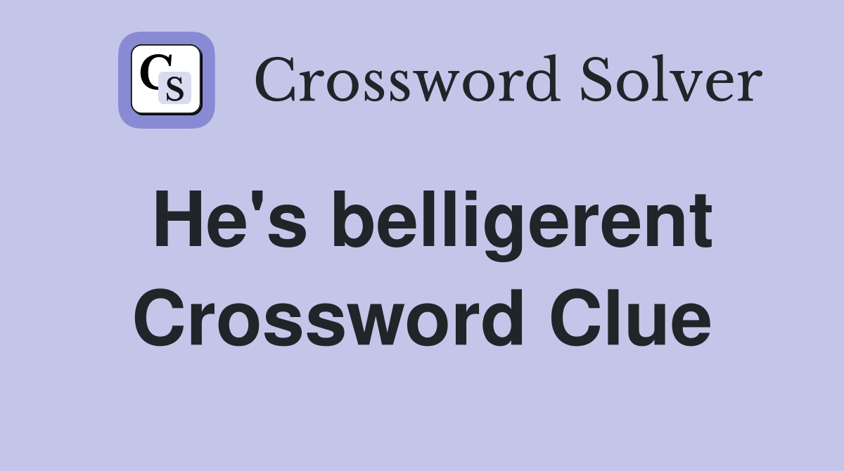 He's belligerent Crossword Clue