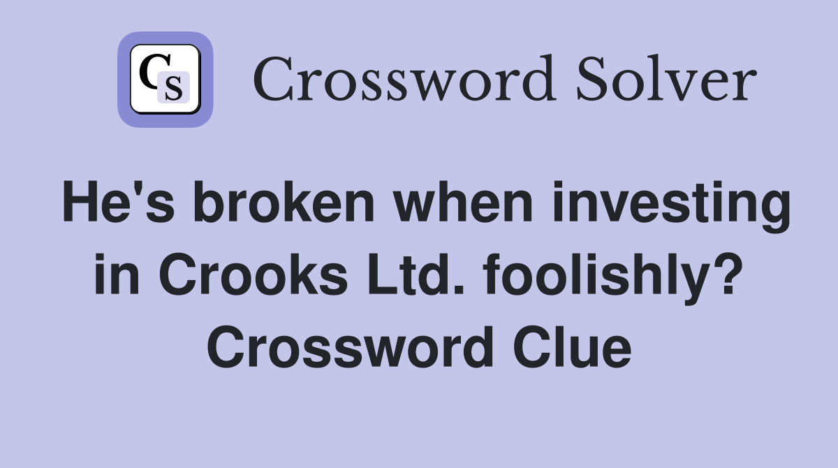 He's broken when investing in Crooks Ltd. foolishly? Crossword Clue