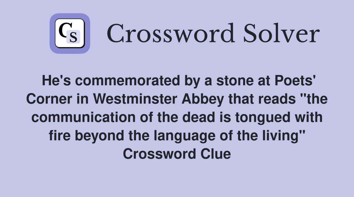 He's commemorated by a stone at Poets' Corner in Westminster Abbey that reads "the communication of the dead is tongued with fire beyond the language of the living" Crossword Clue