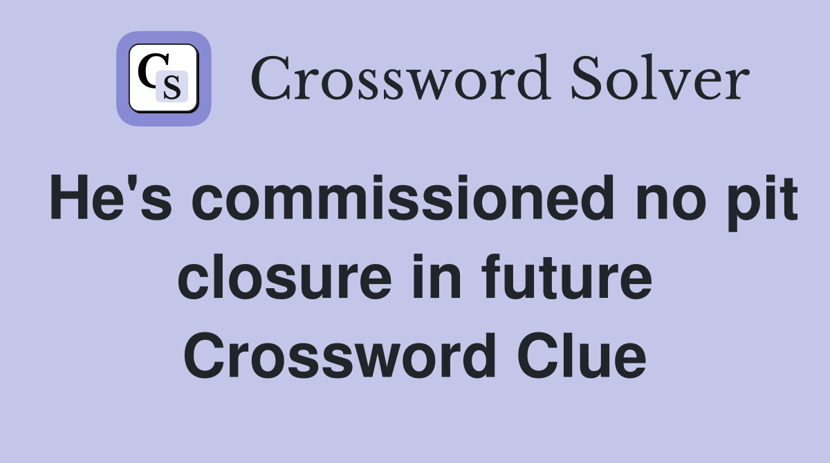 He's commissioned no pit closure in future Crossword Clue