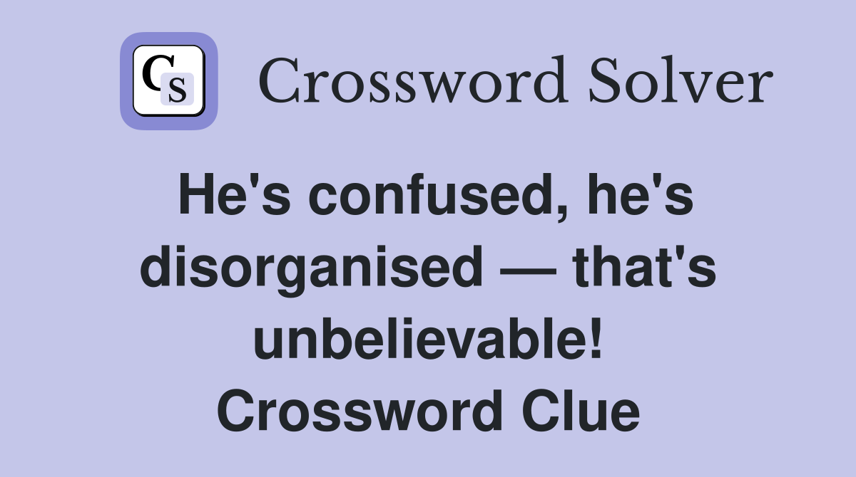 He's confused, he's disorganised — that's unbelievable! Crossword Clue