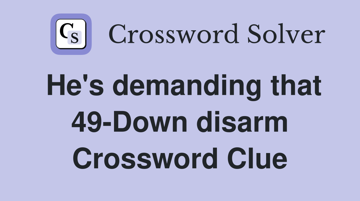 He's demanding that 49-Down disarm Crossword Clue
