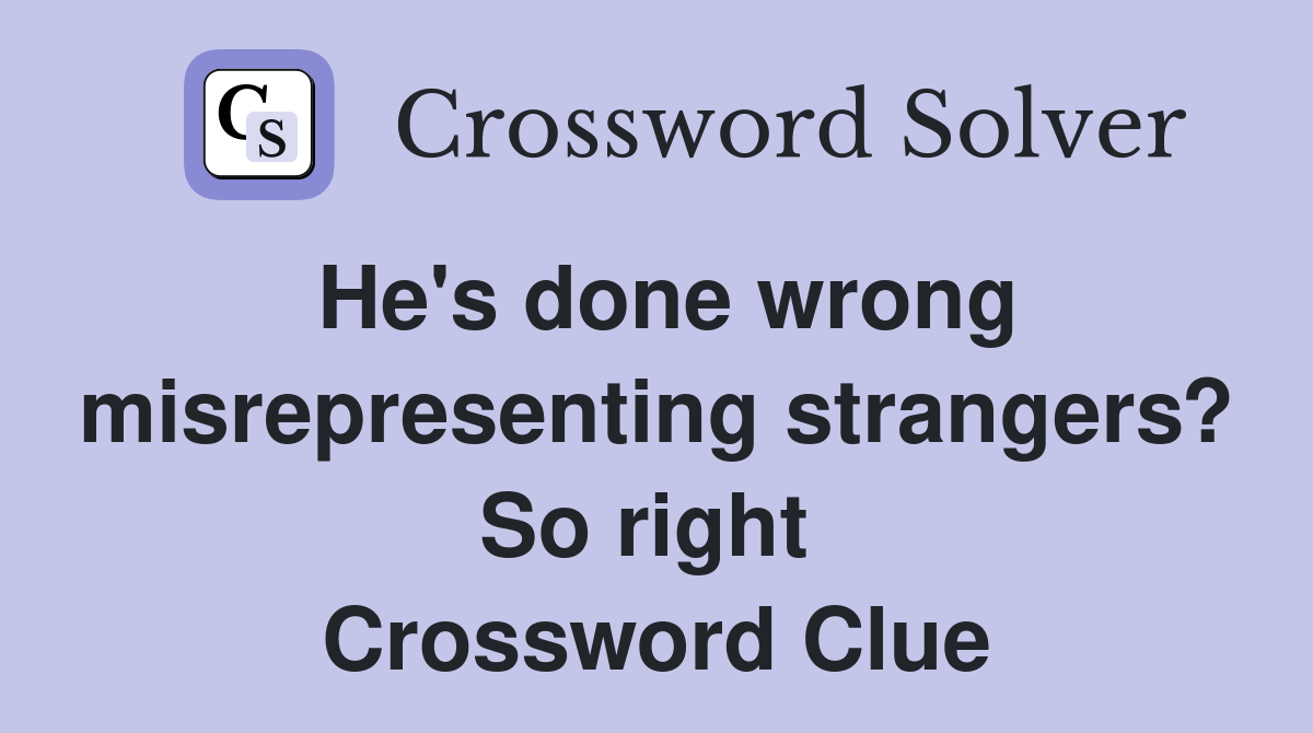 He's done wrong misrepresenting strangers? So right  Crossword Clue