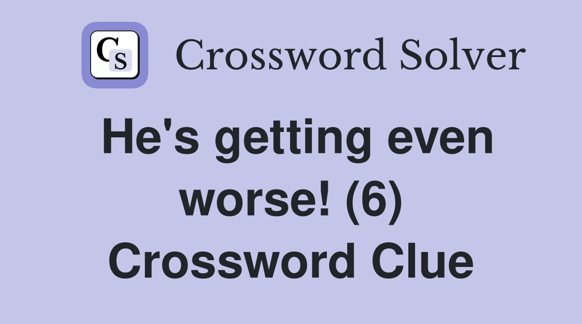 He's getting even worse! (6) Crossword Clue