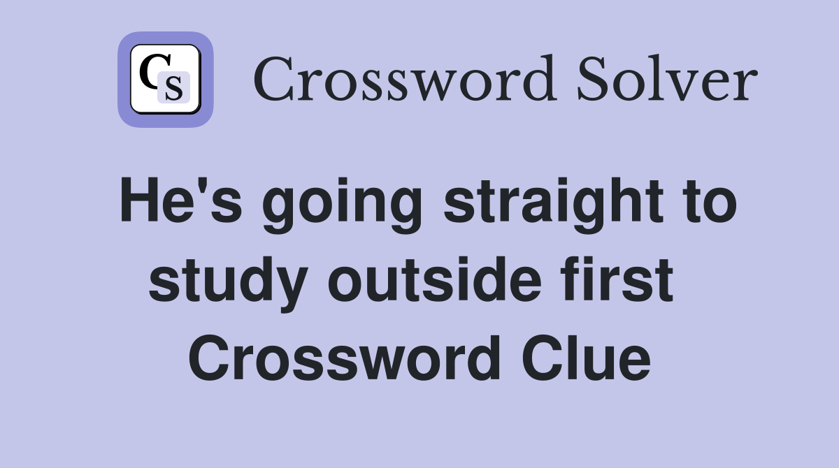 He's going straight to study outside first  Crossword Clue