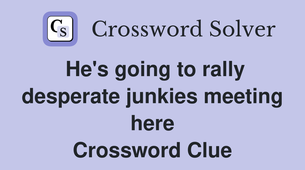 He's going to rally desperate junkies meeting here Crossword Clue