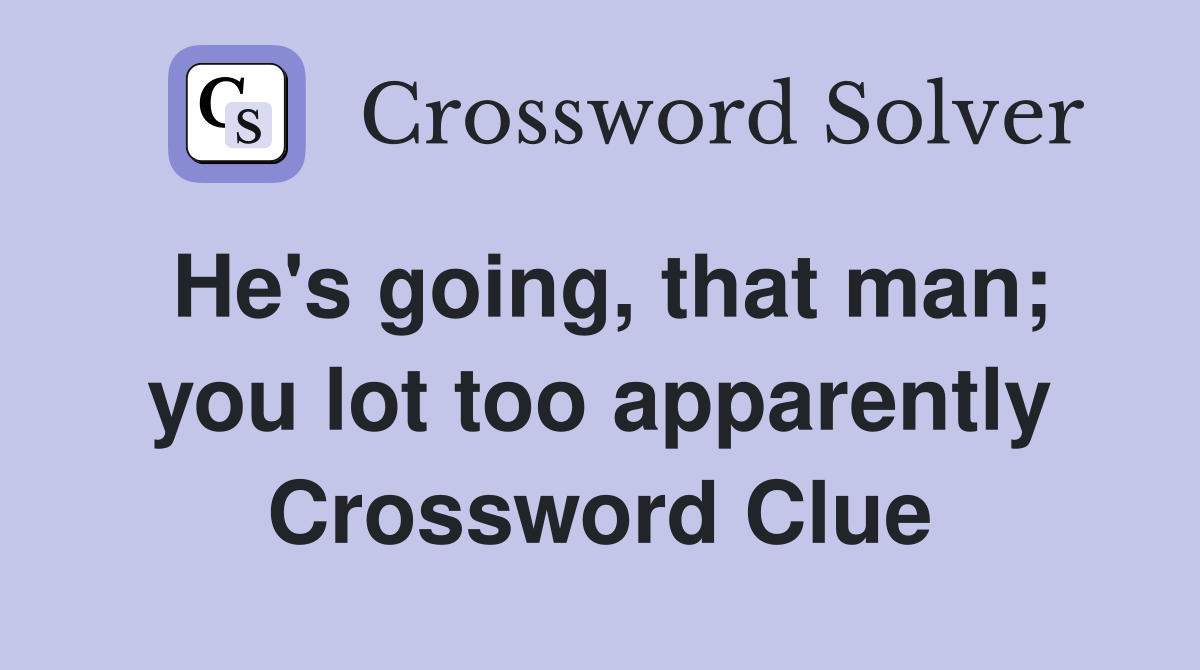 He's going, that man; you lot too apparently Crossword Clue