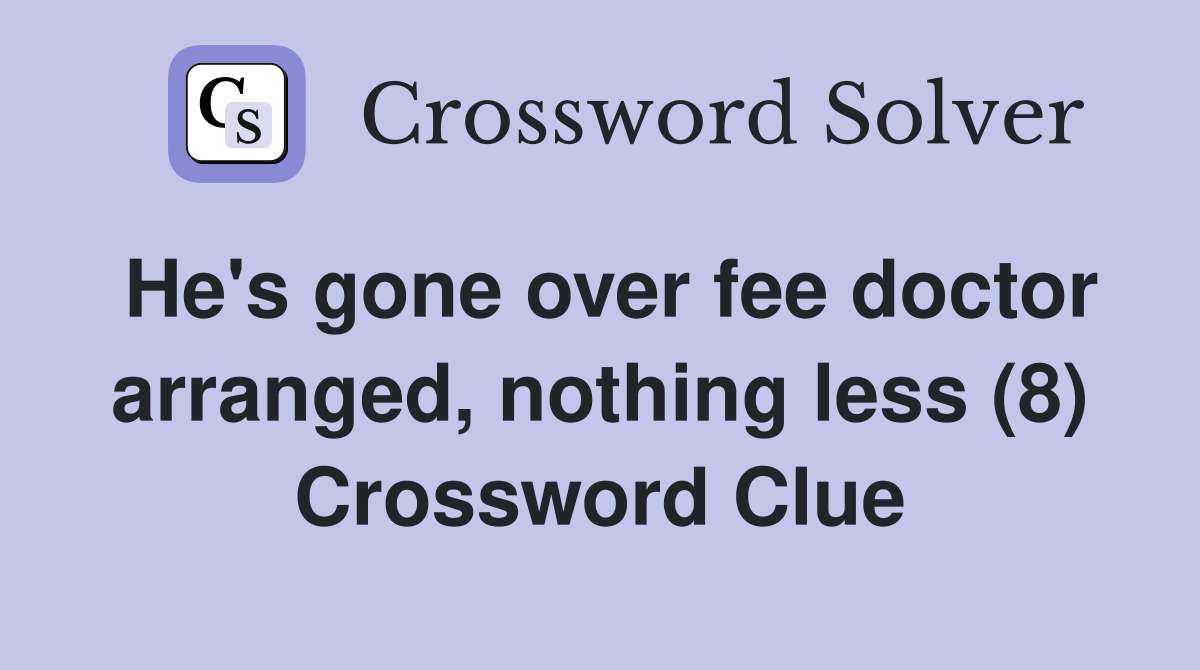 He's gone over fee doctor arranged, nothing less (8) Crossword Clue