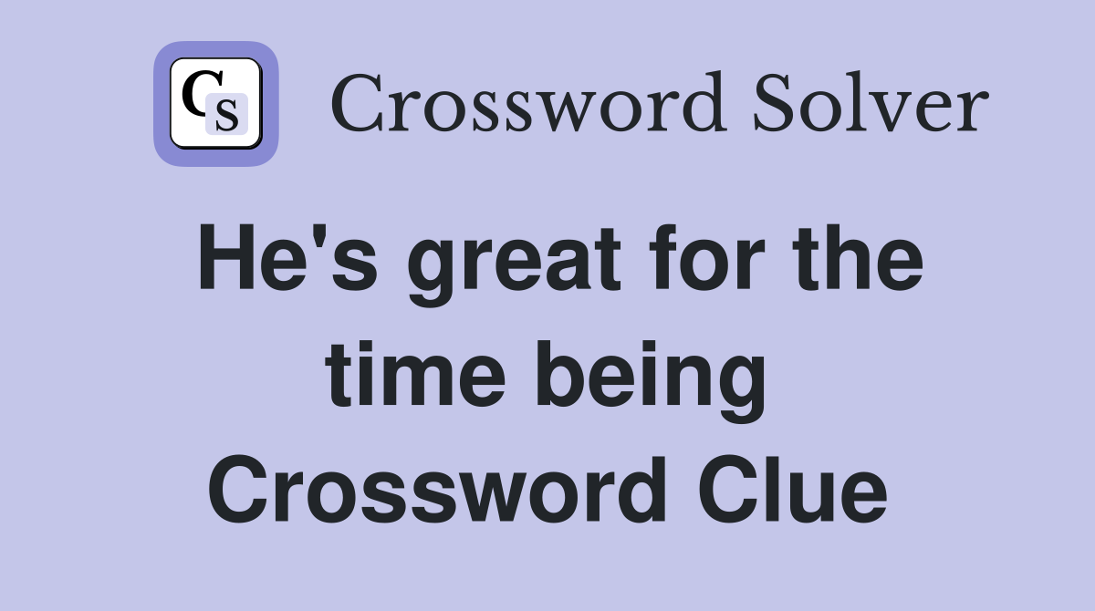 He's great for the time being Crossword Clue
