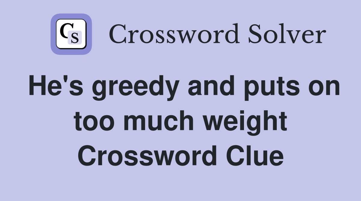 He's greedy and puts on too much weight Crossword Clue