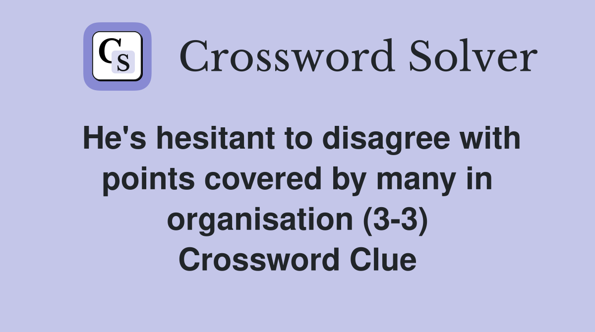 He's hesitant to disagree with points covered by many in organisation (3-3) Crossword Clue