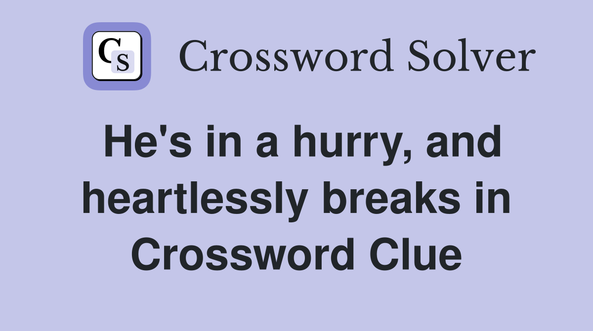 He's in a hurry, and heartlessly breaks in Crossword Clue