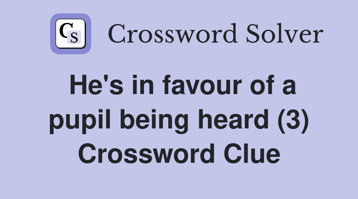 He's in favour of a pupil being heard (3) Crossword Clue