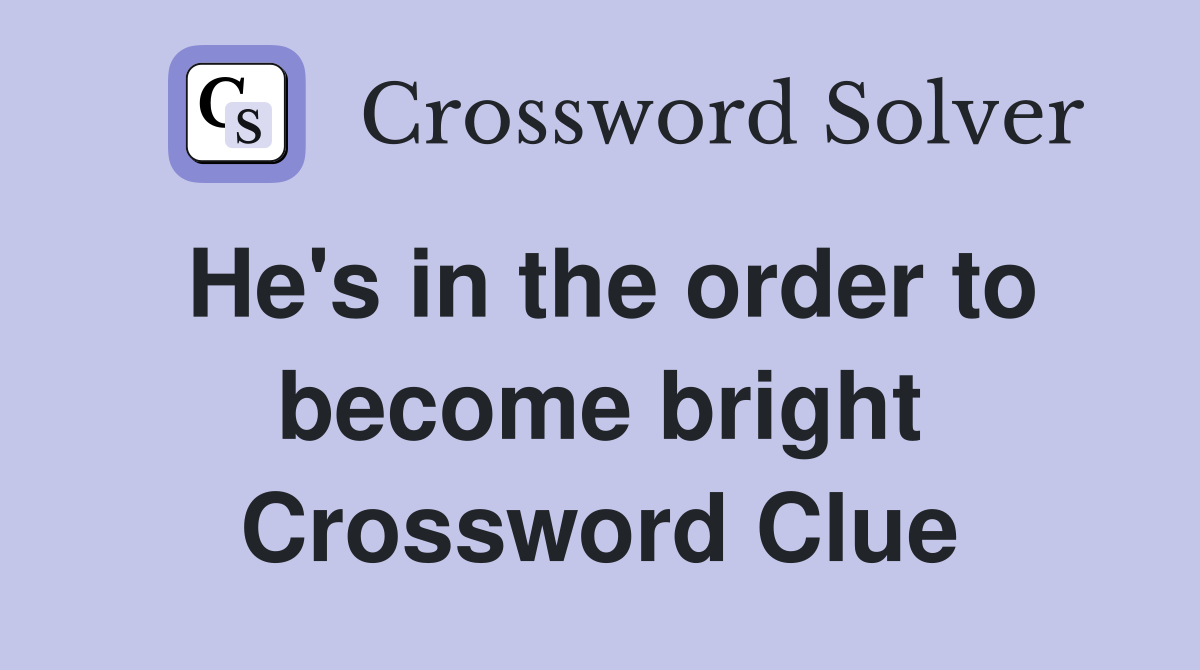 He's in the order to become bright Crossword Clue