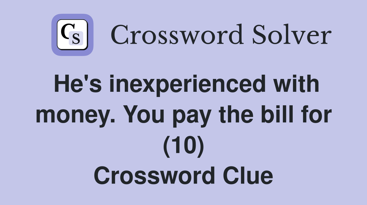 He's inexperienced with money. You pay the bill for (10) Crossword Clue