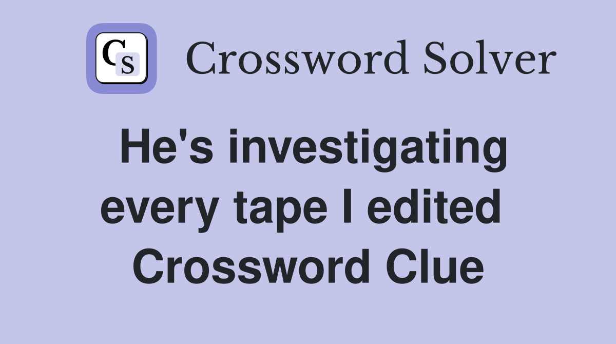 He's investigating every tape I edited  Crossword Clue