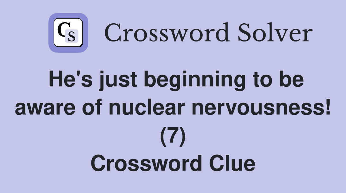 He's just beginning to be aware of nuclear nervousness! (7) Crossword Clue
