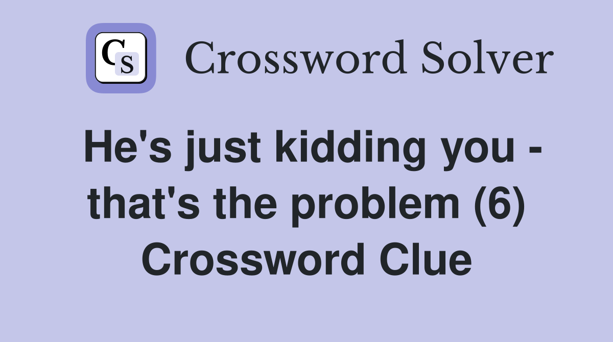He's just kidding you - that's the problem (6) Crossword Clue