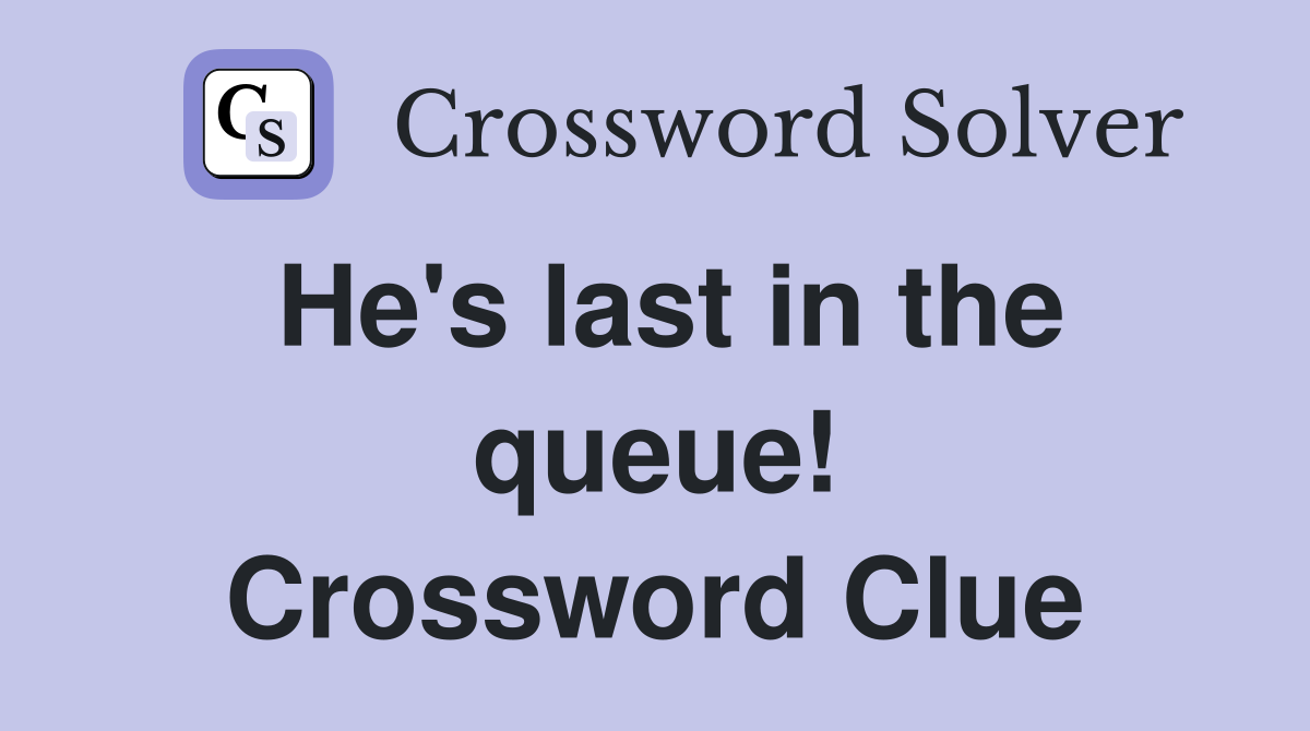 He's last in the queue! Crossword Clue