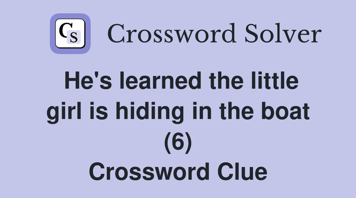 He's learned the little girl is hiding in the boat (6) Crossword Clue