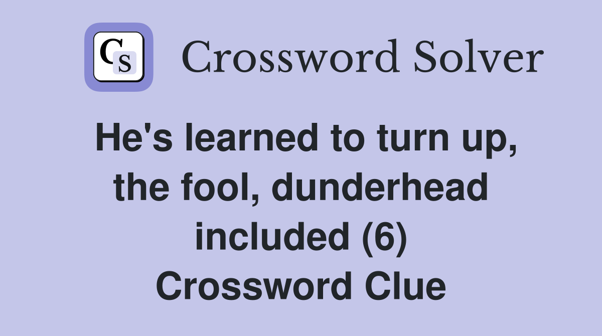 He's learned to turn up, the fool, dunderhead included (6) Crossword Clue